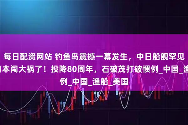 每日配资网站 钓鱼岛震撼一幕发生，中日船舰罕见交手，日本闯大祸了！投降80周年，石破茂打破惯例_中国_渔船_美国