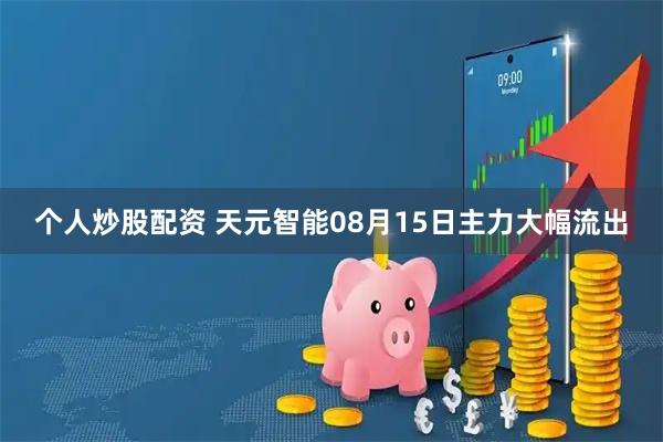 个人炒股配资 天元智能08月15日主力大幅流出