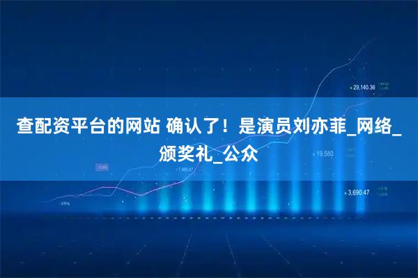 查配资平台的网站 确认了！是演员刘亦菲_网络_颁奖礼_公众