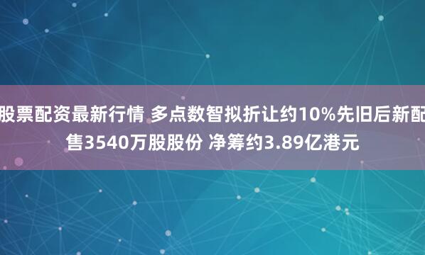 股票配资最新行情 多点数智拟折让约10%先旧后新配售3540万股股份 净筹约3.89亿港元