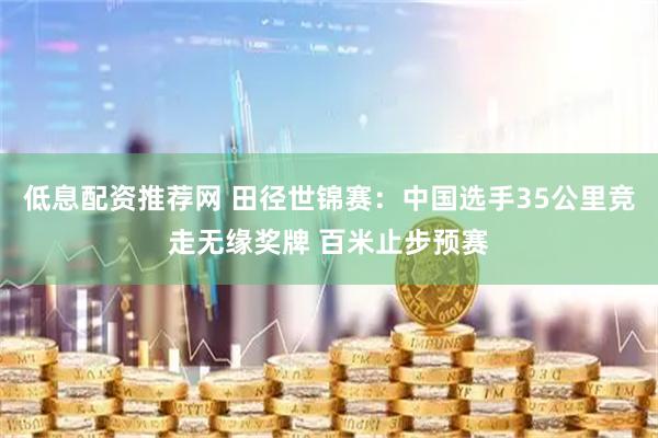 低息配资推荐网 田径世锦赛：中国选手35公里竞走无缘奖牌 百米止步预赛