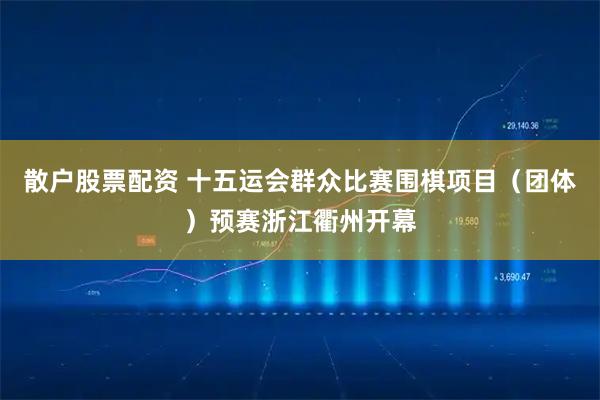 散户股票配资 十五运会群众比赛围棋项目（团体）预赛浙江衢州开幕