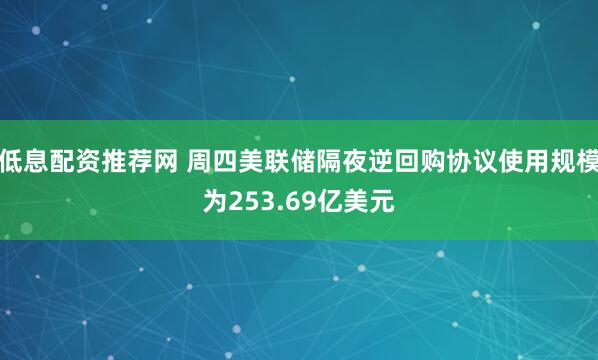 低息配资推荐网 周四美联储隔夜逆回购协议使用规模为253.69亿美元