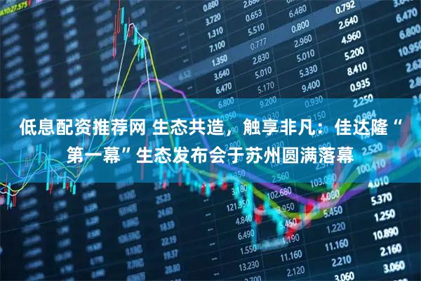 低息配资推荐网 生态共造，触享非凡：佳达隆“第一幕”生态发布会于苏州圆满落幕