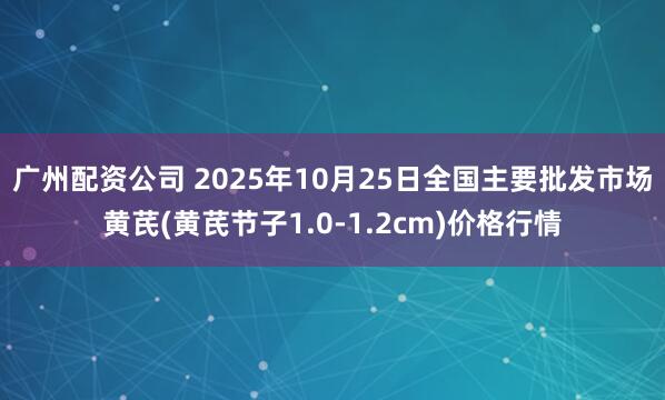 广州配资公司 2025年10月25日全国主要批发市场黄芪(黄芪节子1.0-1.2cm)价格行情