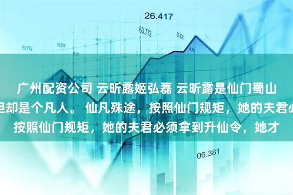 广州配资公司 云昕露姬弘磊 云昕露是仙门蜀山少主姬弘磊的妻子，但却是个凡人。 仙凡殊途，按照仙门规矩，她的夫君必须拿到升仙令，她才