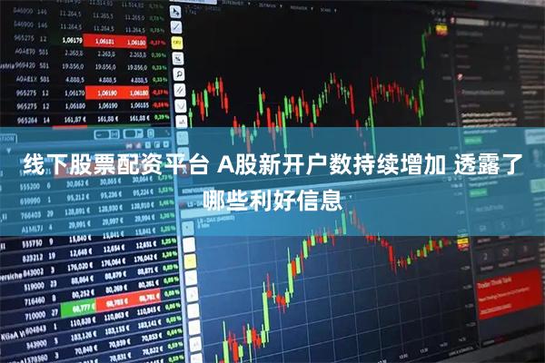 线下股票配资平台 A股新开户数持续增加 透露了哪些利好信息