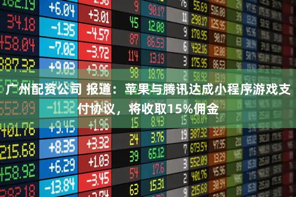 广州配资公司 报道：苹果与腾讯达成小程序游戏支付协议，将收取15%佣金