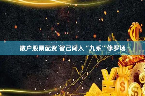 散户股票配资 智己闯入“九系”修罗场