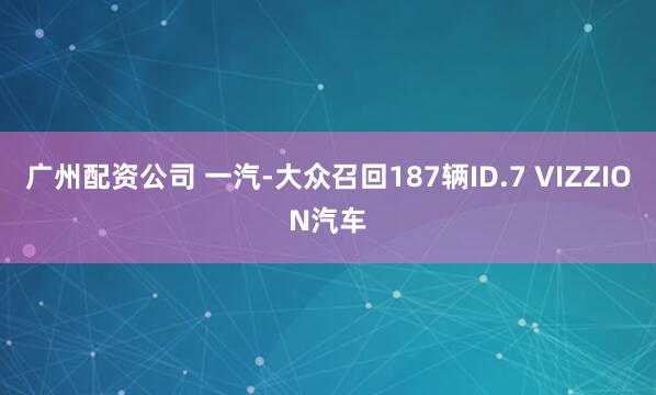 广州配资公司 一汽-大众召回187辆ID.7 VIZZION汽车