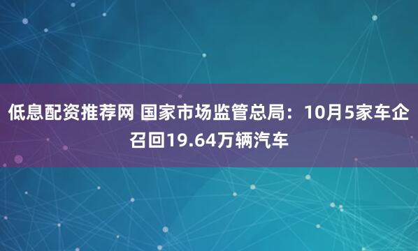 低息配资推荐网 国家市场监管总局：10月5家车企召回19.64万辆汽车