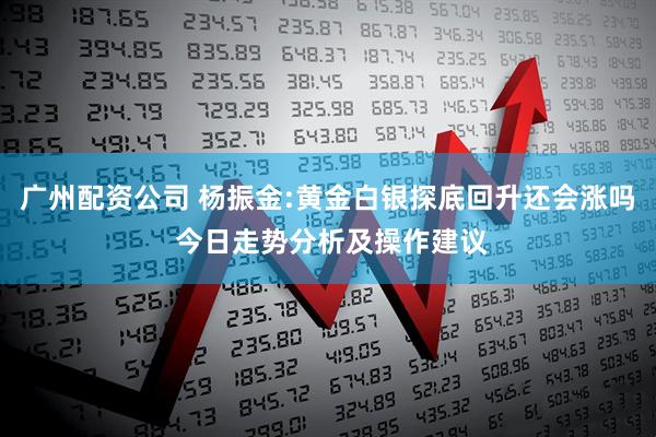 广州配资公司 杨振金:黄金白银探底回升还会涨吗 今日走势分析及操作建议
