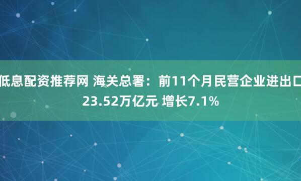 低息配资推荐网 海关总署：前11个月民营企业进出口23.52万亿元 增长7.1%
