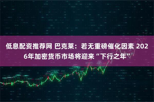 低息配资推荐网 巴克莱：若无重磅催化因素 2026年加密货币市场将迎来“下行之年”