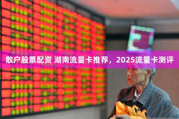 散户股票配资 湖南流量卡推荐，2025流量卡测评