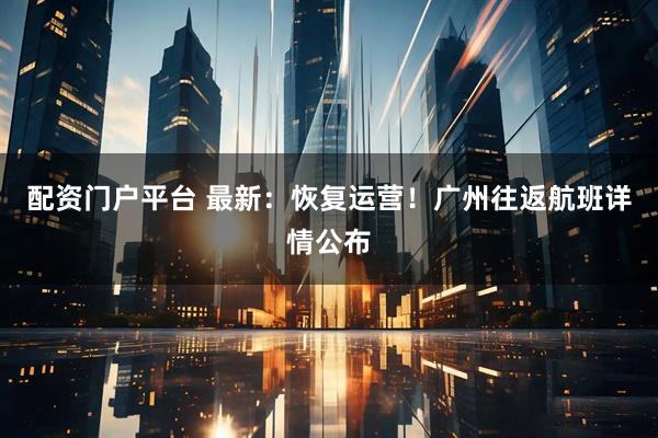 配资门户平台 最新:恢复运营!广州往返航班详情公布