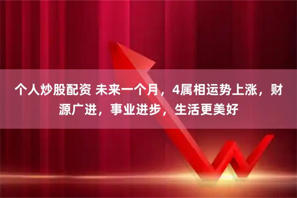 个人炒股配资 未来一个月，4属相运势上涨，财源广进，事业进步，生活更美好