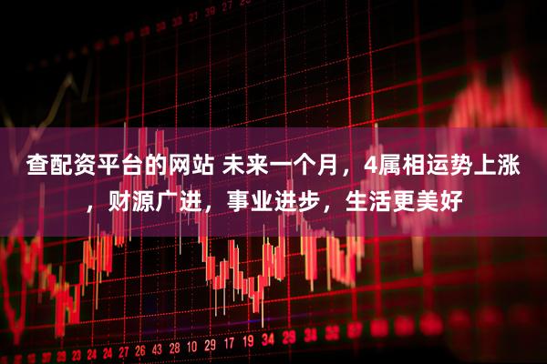 查配资平台的网站 未来一个月，4属相运势上涨，财源广进，事业进步，生活更美好