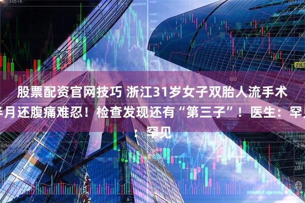 股票配资官网技巧 浙江31岁女子双胎人流手术半月还腹痛难忍！检查发现还有“第三子”！医生：罕见