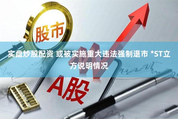 实盘炒股配资 或被实施重大违法强制退市 *ST立方说明情况