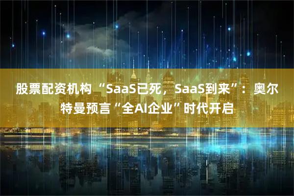 股票配资机构 “SaaS已死，SaaS到来”：奥尔特曼预言“全AI企业”时代开启