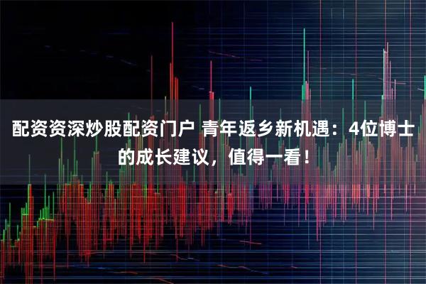 配资资深炒股配资门户 青年返乡新机遇：4位博士的成长建议，值得一看！
