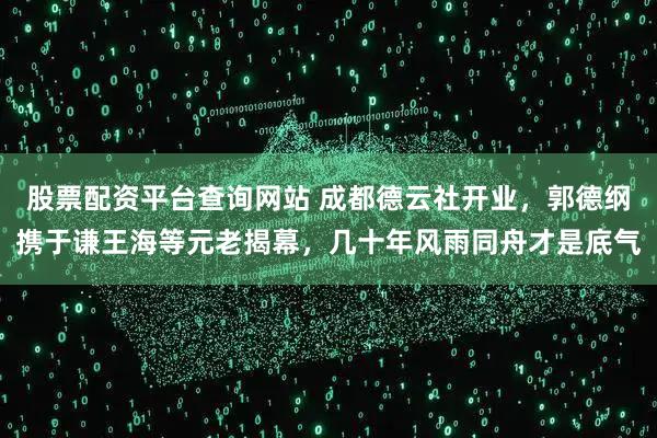 股票配资平台查询网站 成都德云社开业，郭德纲携于谦王海等元老揭幕，几十年风雨同舟才是底气