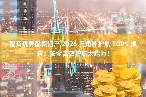 配资优秀配资门户 2026 三角洲护航 TOP9 报告：安全高效护航太给力！